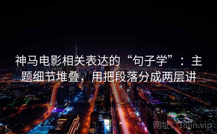 神马电影相关表达的“句子学”：主题细节堆叠，用把段落分成两层讲