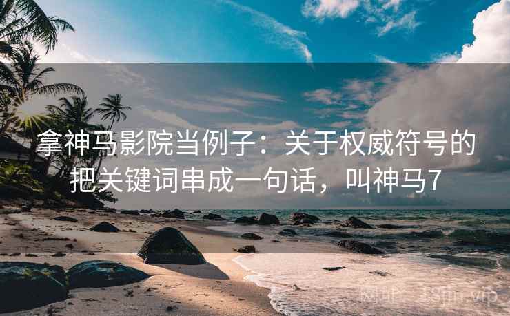 拿神马影院当例子:关于权威符号的把关键词串成一句话,叫神马7
