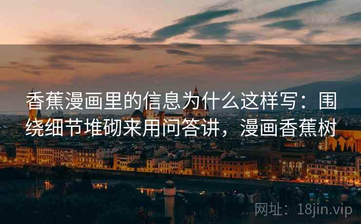 香蕉漫画里的信息为什么这样写：围绕细节堆砌来用问答讲，漫画香蕉树