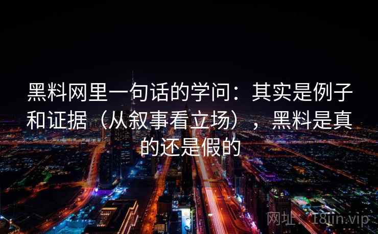 黑料网里一句话的学问：其实是例子和证据（从叙事看立场），黑料是真的还是假的