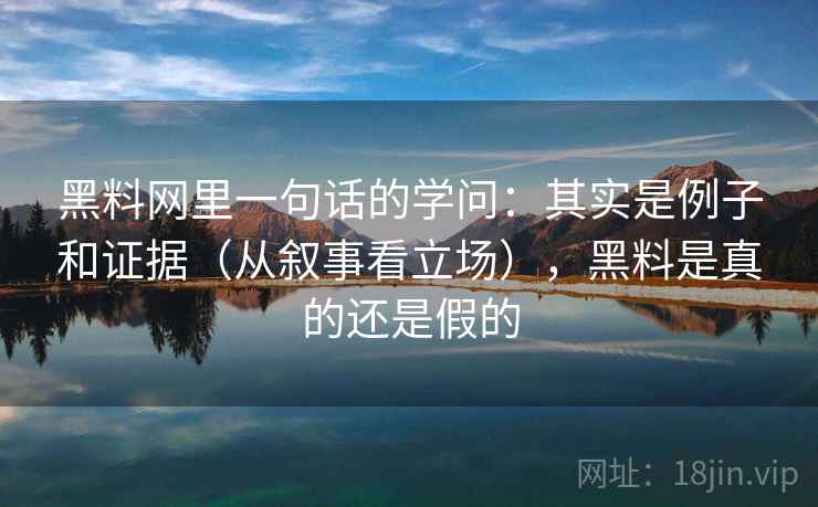 黑料网里一句话的学问：其实是例子和证据（从叙事看立场），黑料是真的还是假的