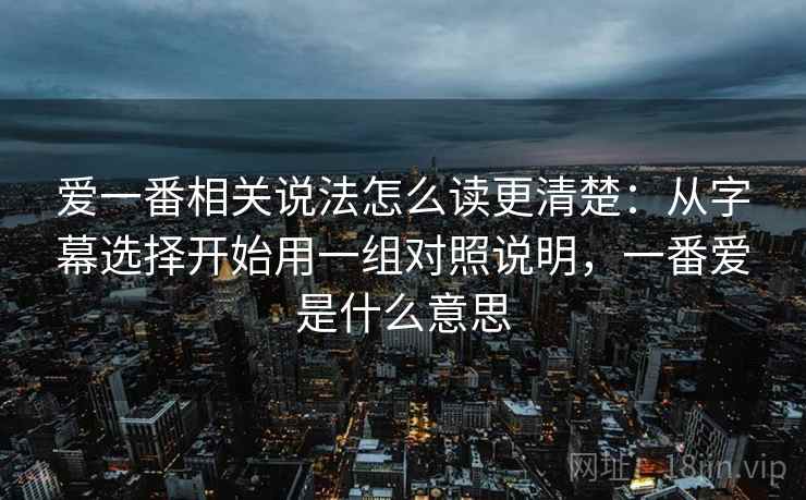 爱一番相关说法怎么读更清楚：从字幕选择开始用一组对照说明，一番爱是什么意思